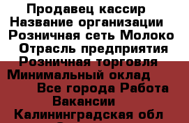 Продавец-кассир › Название организации ­ Розничная сеть Молоко › Отрасль предприятия ­ Розничная торговля › Минимальный оклад ­ 15 000 - Все города Работа » Вакансии   . Калининградская обл.,Советск г.